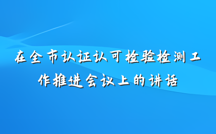 在全市认证认可检验检测工作推进会议上的讲话