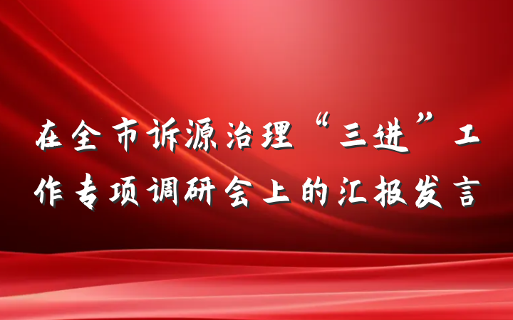 在全市诉源治理“三进”工作专项调研会上的汇报发言