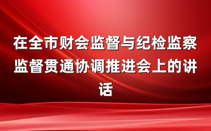 在全市财会监督与纪检监察监督贯通协调推进会上的讲话