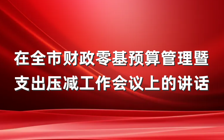 在全市财政零基预算管理暨支出压减工作会议上的讲话