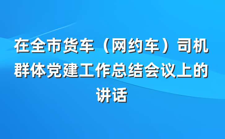 在全市货车（网约车）司机群体党建工作总结会议上的讲话