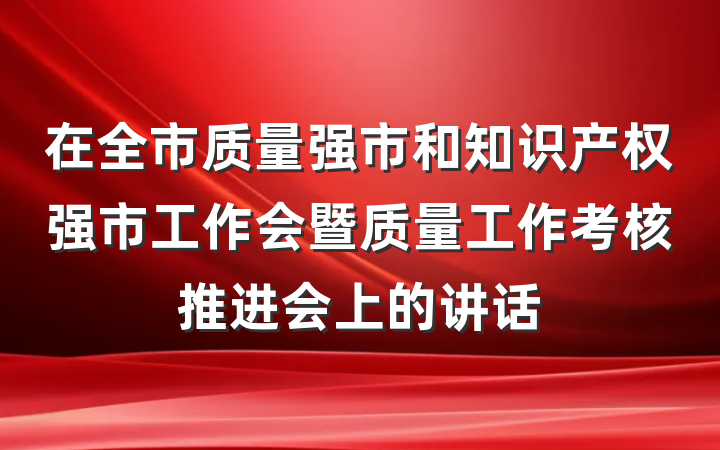 在全市质量强市和知识产权强市工作会暨质量工作考核推进会上的讲话