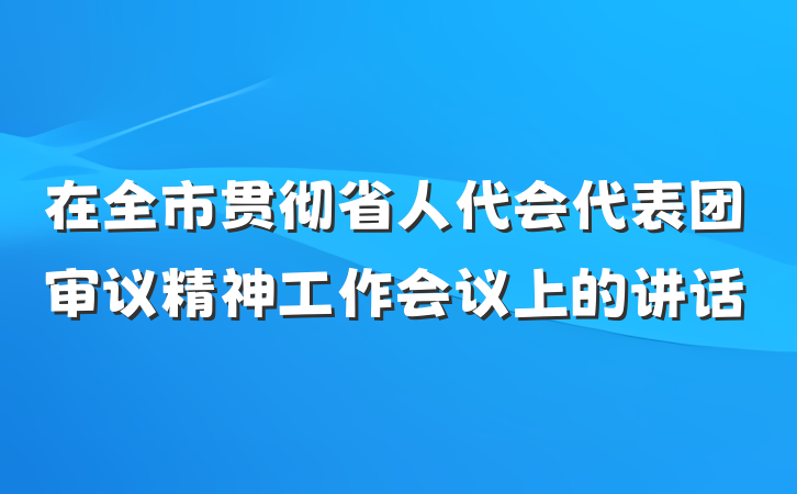在全市贯彻省人代会代表团审议精神工作会议上的讲话