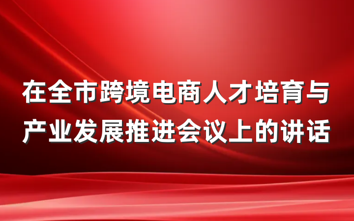 在全市跨境电商人才培育与产业发展推进会议上的讲话