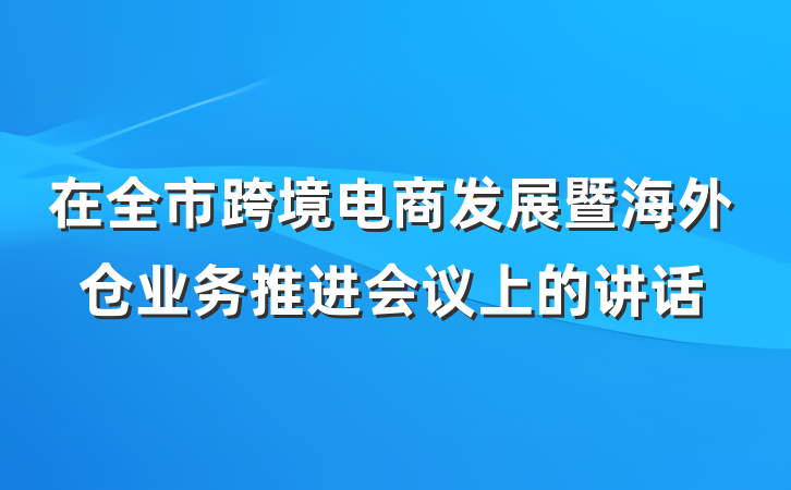 在全市跨境电商发展暨海外仓业务推进会议上的讲话