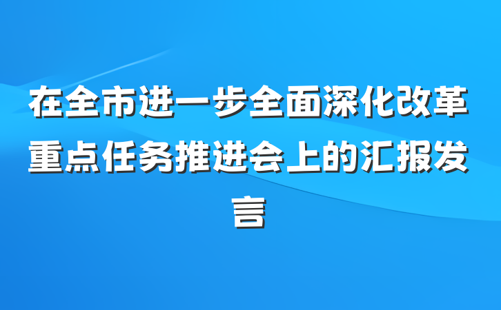 在全市进一步全面深化改革重点任务推进会上的汇报发言