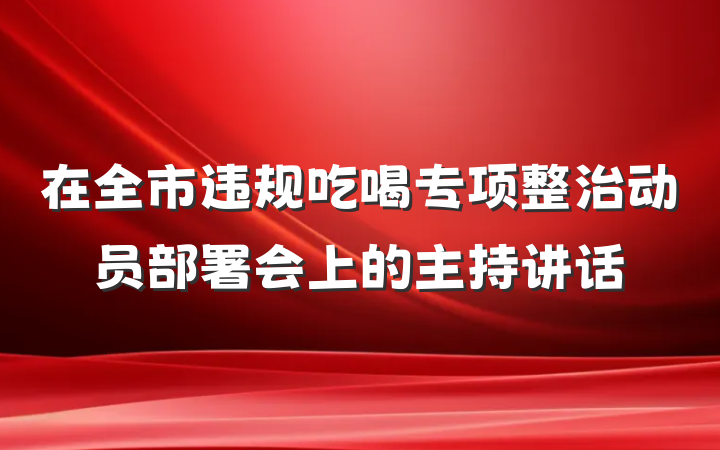 在全市违规吃喝专项整治动员部署会上的主持讲话