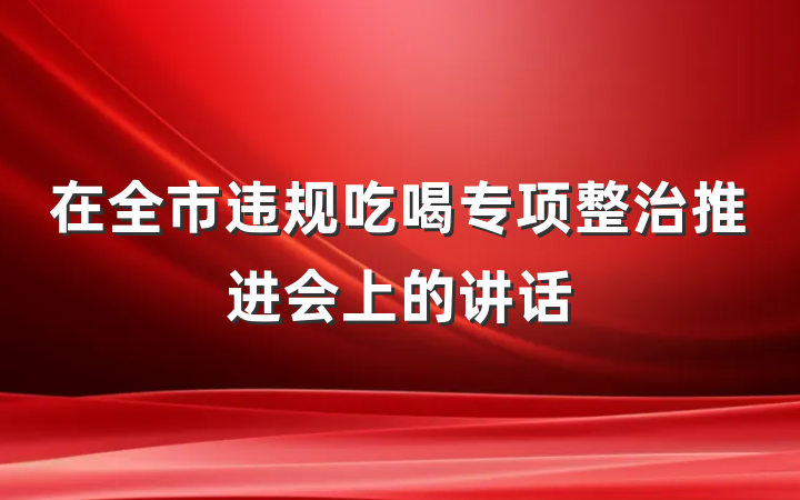 在全市违规吃喝专项整治推进会上的讲话