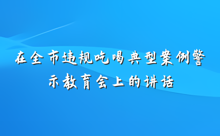 在全市违规吃喝典型案例警示教育会上的讲话