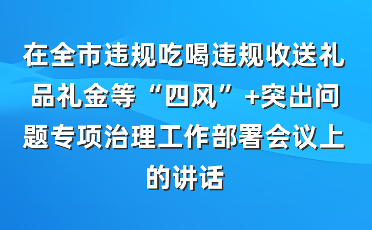 在全市违规吃喝违规收送礼品礼金等“四风” 突出问题专项治理工作部署会议上的讲话