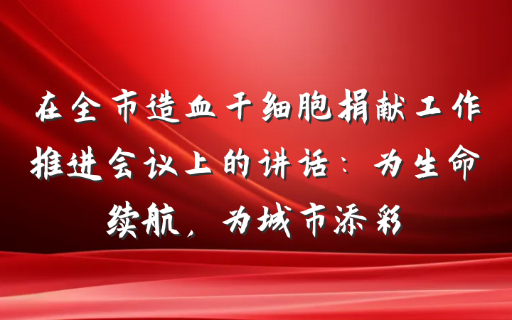 在全市造血干细胞捐献工作推进会议上的讲话：为生命续航，为城市添彩