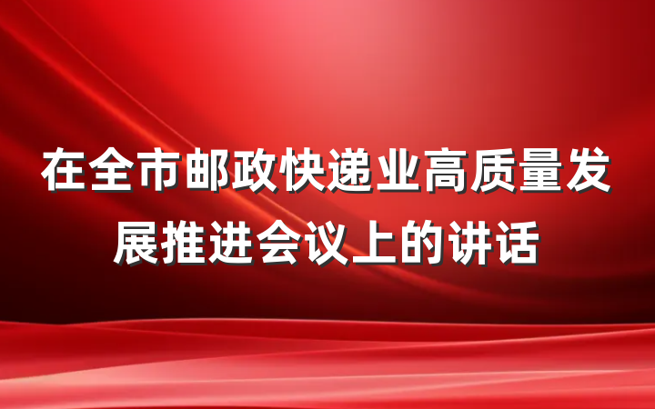 在全市邮政快递业高质量发展推进会议上的讲话