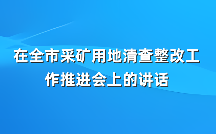 在全市采矿用地清查整改工作推进会上的讲话