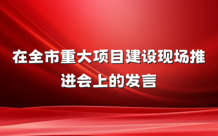 在全市重大项目建设现场推进会上的发言