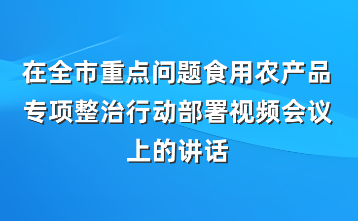 在全市重点问题食用农产品专项整治行动部署视频会议上的讲话