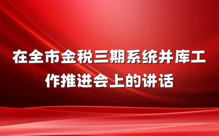 在全市金税三期系统并库工作推进会上的讲话