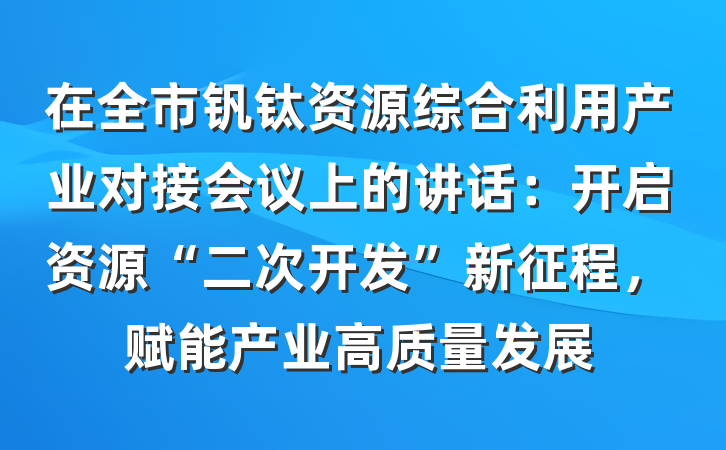在全市钒钛资源综合利用产业对接会议上的讲话：开启资源“二次开发”新征程，赋能产业高质量发展