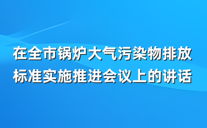 在全市锅炉大气污染物排放标准实施推进会议上的讲话