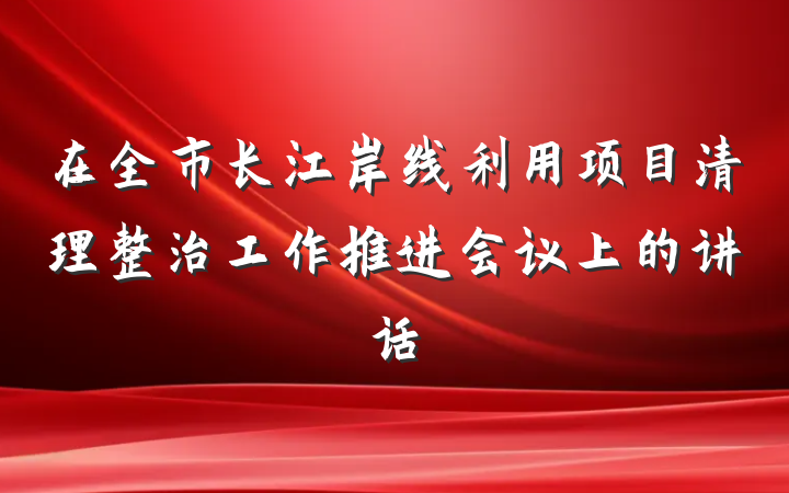 在全市长江岸线利用项目清理整治工作推进会议上的讲话
