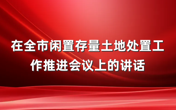 在全市闲置存量土地处置工作推进会议上的讲话