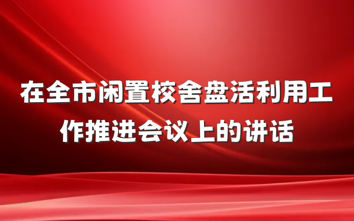 在全市闲置校舍盘活利用工作推进会议上的讲话