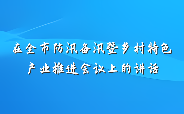 在全市防汛备汛暨乡村特色产业推进会议上的讲话