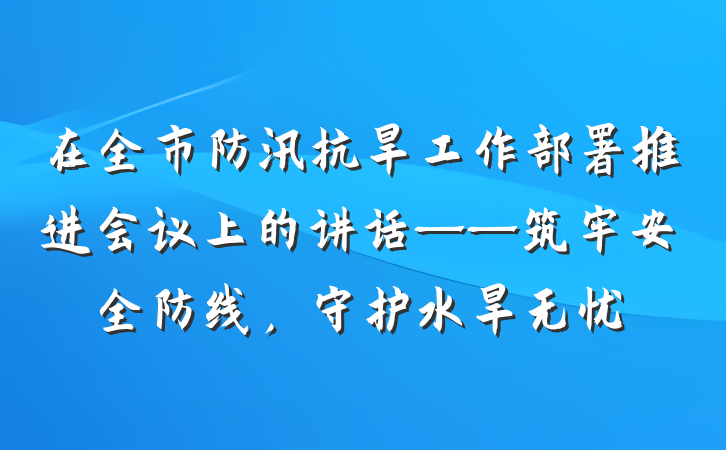 在全市防汛抗旱工作部署推进会议上的讲话——筑牢安全防线，守护水旱无忧