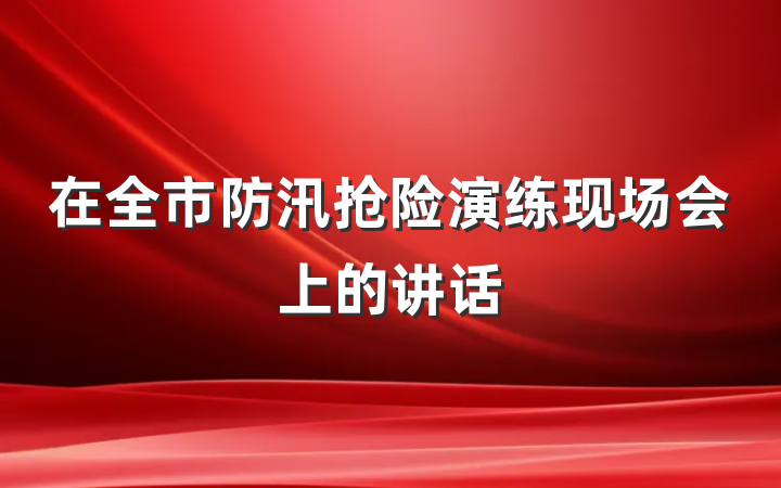在全市防汛抢险演练现场会上的讲话