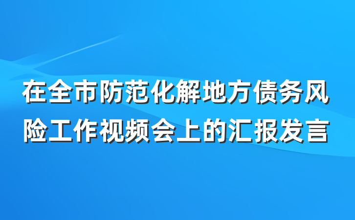 在全市防范化解地方债务风险工作视频会上的汇报发言