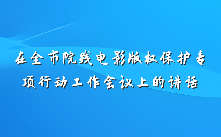 在全市院线电影版权保护专项行动工作会议上的讲话
