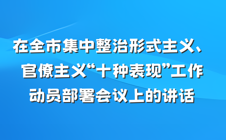 在全市集中整治形式主义、官僚主义“十种表现”工作动员部署会议上的讲话