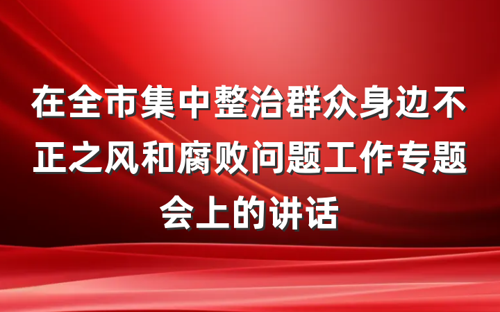 在全市集中整治群众身边不正之风和腐败问题工作专题会上的讲话