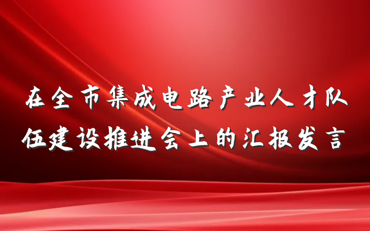 在全市集成电路产业人才队伍建设推进会上的汇报发言