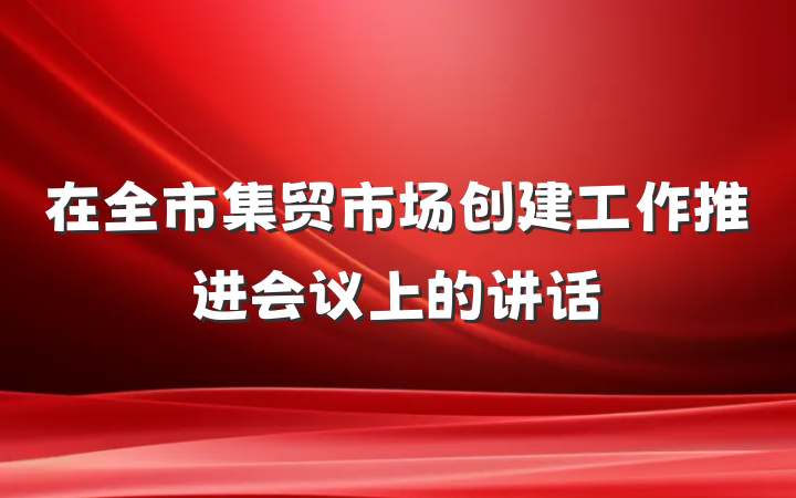在全市集贸市场创建工作推进会议上的讲话