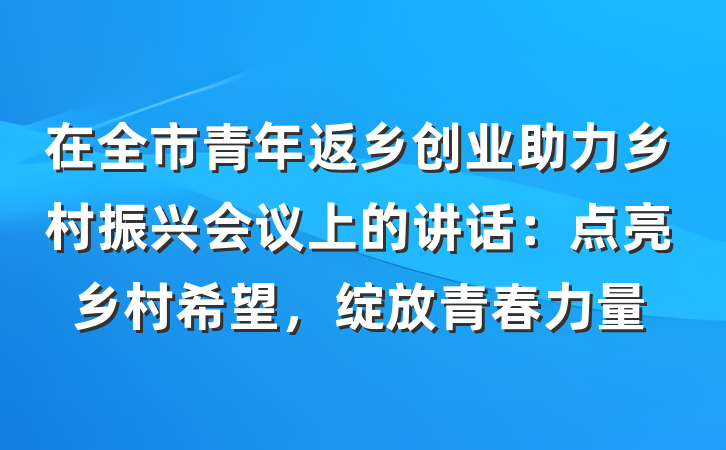 在全市青年返乡创业助力乡村振兴会议上的讲话：点亮乡村希望，绽放青春力量