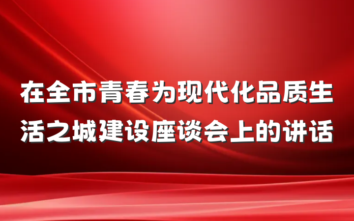 在全市青春为现代化品质生活之城建设座谈会上的讲话