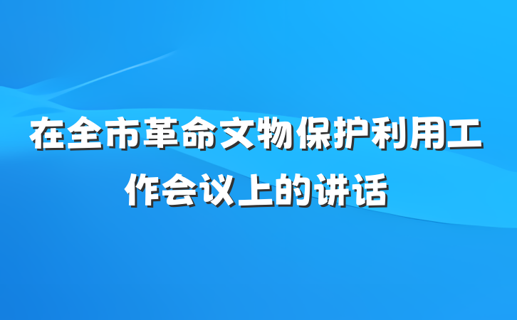 在全市革命文物保护利用工作会议上的讲话