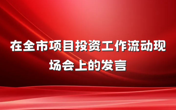 在全市项目投资工作流动现场会上的发言