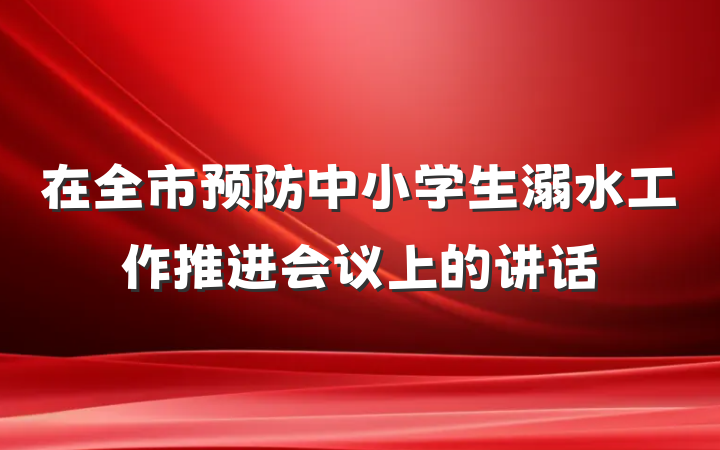 在全市预防中小学生溺水工作推进会议上的讲话