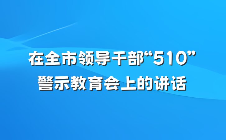 在全市领导干部“510”警示教育会上的讲话