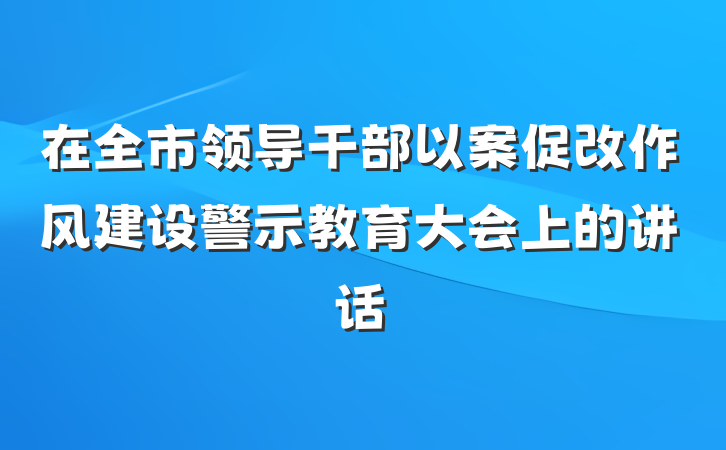 在全市领导干部以案促改作风建设警示教育大会上的讲话