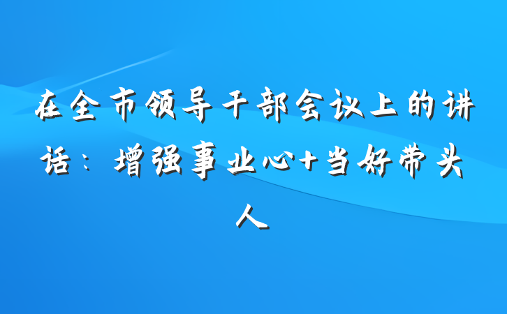 在全市领导干部会议上的讲话：增强事业心 当好带头人