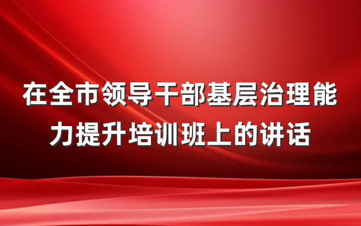 在全市领导干部基层治理能力提升培训班上的讲话