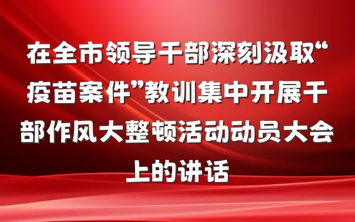 在全市领导干部深刻汲取“疫苗案件”教训集中开展干部作风大整顿活动动员大会上的讲话