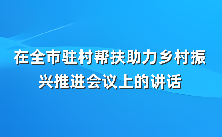 在全市驻村帮扶助力乡村振兴推进会议上的讲话
