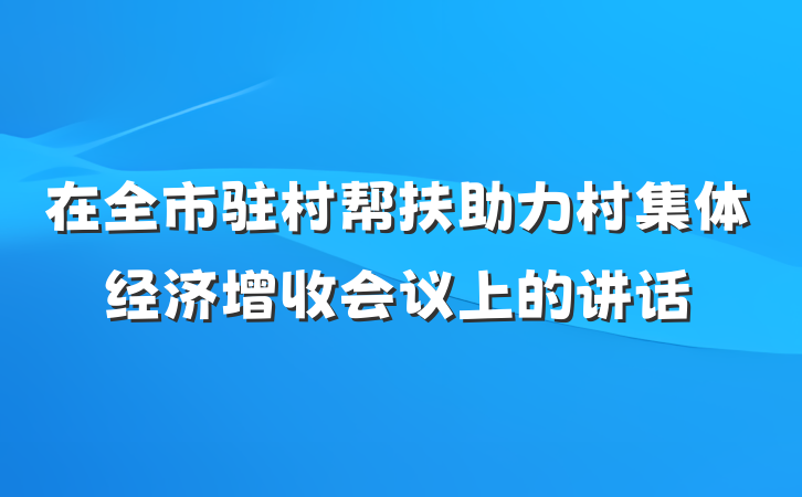 在全市驻村帮扶助力村集体经济增收会议上的讲话