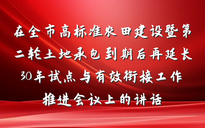 在全市高标准农田建设暨第二轮土地承包到期后再延长30年试点与有效衔接工作推进会议上的讲话