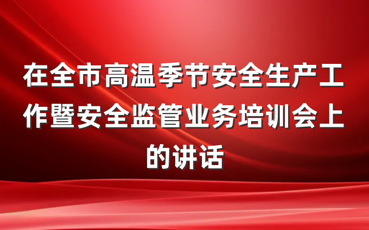 在全市高温季节安全生产工作暨安全监管业务培训会上的讲话