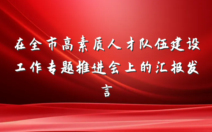 在全市高素质人才队伍建设工作专题推进会上的汇报发言