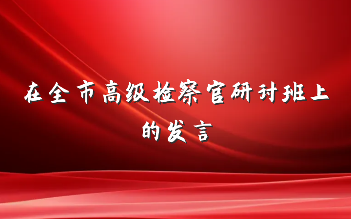 在全市高级检察官研讨班上的发言